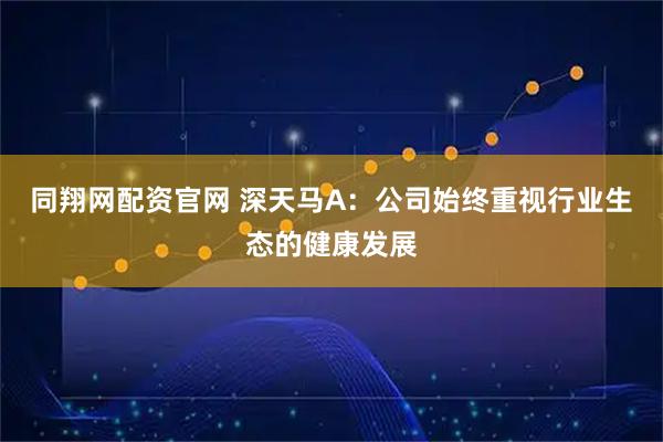 同翔网配资官网 深天马A：公司始终重视行业生态的健康发展