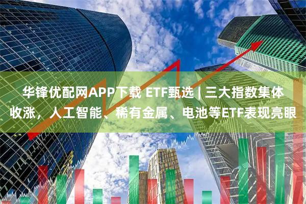 华锋优配网APP下载 ETF甄选 | 三大指数集体收涨，人工智能、稀有金属、电池等ETF表现亮眼