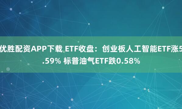 优胜配资APP下载 ETF收盘：创业板人工智能ETF涨5.59% 标普油气ETF跌0.58%